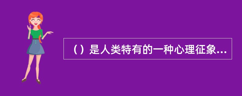 （）是人类特有的一种心理征象，是认识、实践活动中主体对于自身的主体地位和主体价值