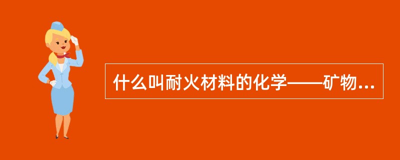 什么叫耐火材料的化学——矿物组成？请回答并举例说明。