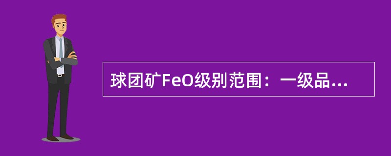 球团矿FeO级别范围：一级品≤（）%，二级品≤（）%。
