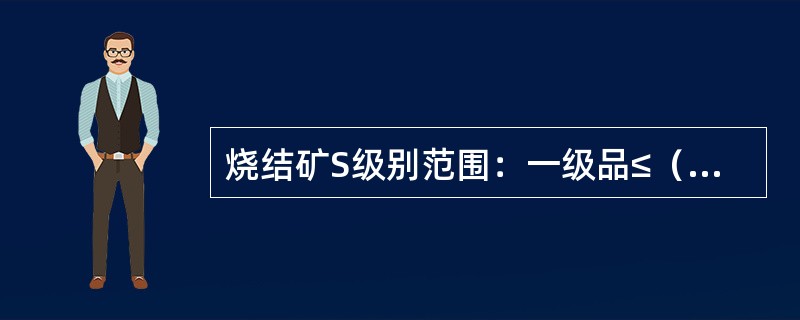 烧结矿S级别范围：一级品≤（）%，二级品≤（）%。