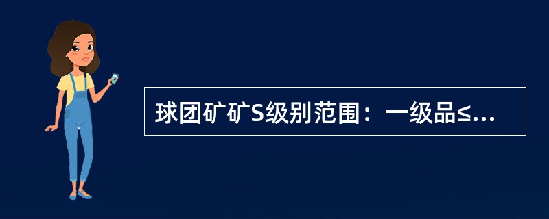 球团矿矿S级别范围：一级品≤（）%，二级品≤（）%。