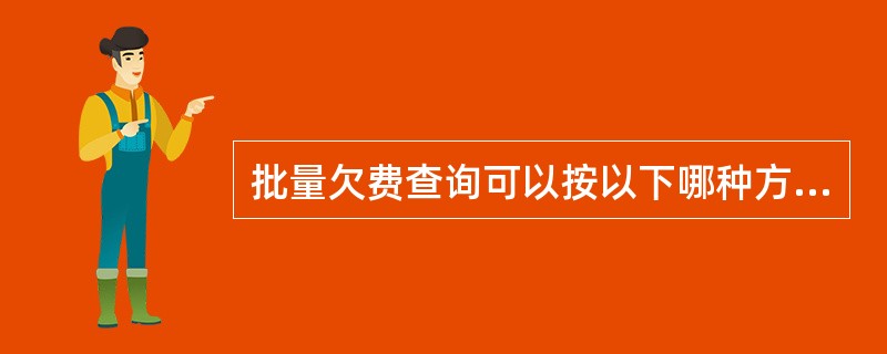 批量欠费查询可以按以下哪种方式查询（）