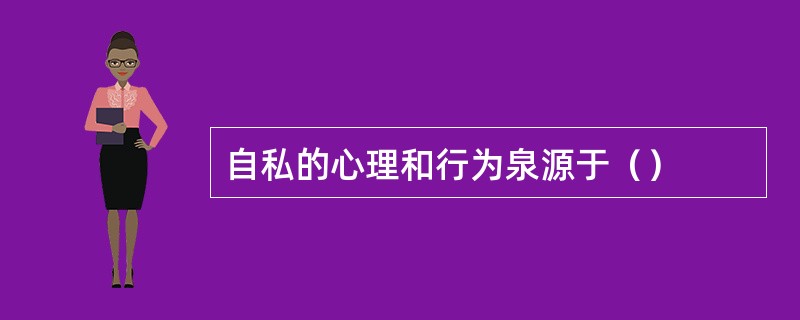 自私的心理和行为泉源于（）