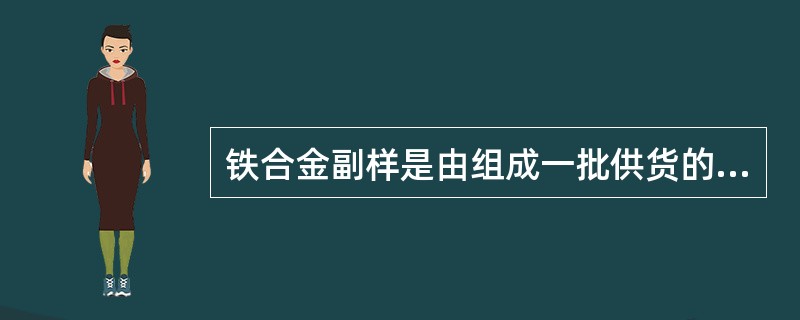 铁合金副样是由组成一批供货的部分铁合金中，取得（）的份样组成的混合物。