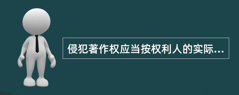 侵犯著作权应当按权利人的实际损失或侵权人的违法所得给予赔偿，无法确定权利人的实际