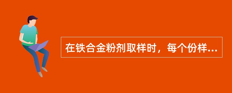 在铁合金粉剂取样时，每个份样的取样量应（）。