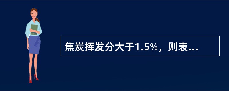 焦炭挥发分大于1.5%，则表示（）；焦炭挥发分小于0.5—0.7%，则表示（），