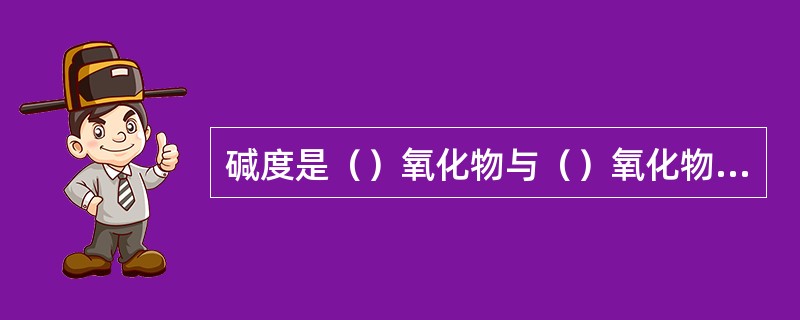 碱度是（）氧化物与（）氧化物重量百分含量的比值。