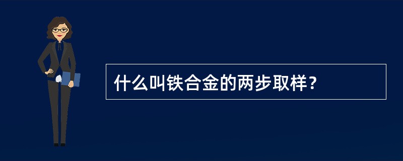 什么叫铁合金的两步取样？