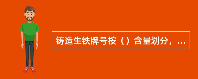 铸造生铁牌号按（）含量划分，组号按Mn的含量划分。