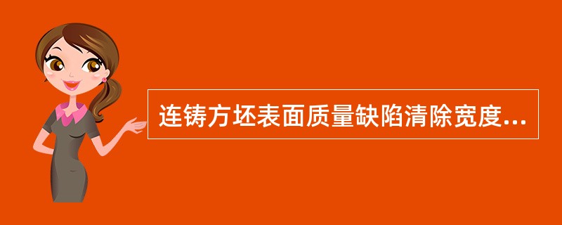 连铸方坯表面质量缺陷清除宽度：深度：长度（）。