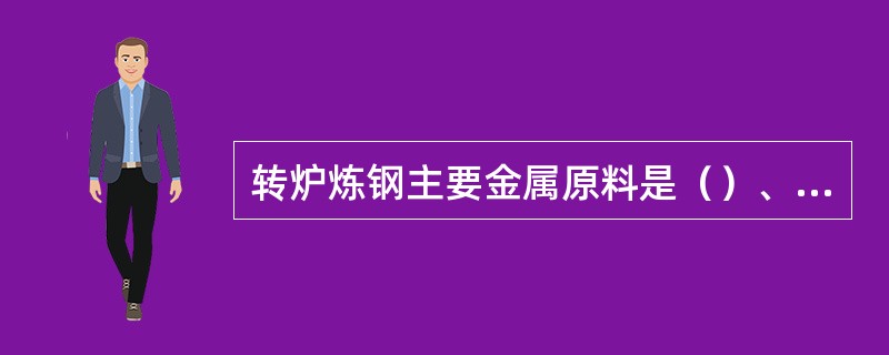 转炉炼钢主要金属原料是（）、（）、（）。