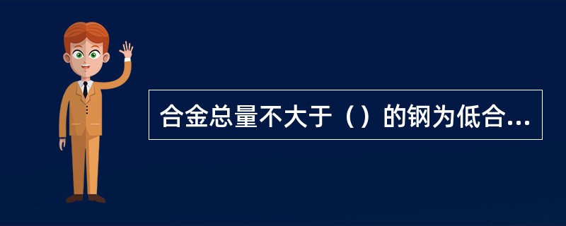 合金总量不大于（）的钢为低合金钢。