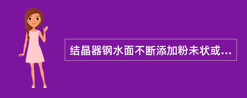 结晶器钢水面不断添加粉未状或颗粒状的渣料，完全复盖在结晶器钢水面上，称（）。