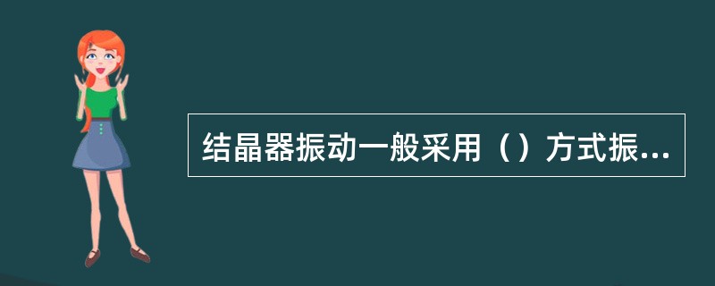 结晶器振动一般采用（）方式振动，改善铸坯表面质量。