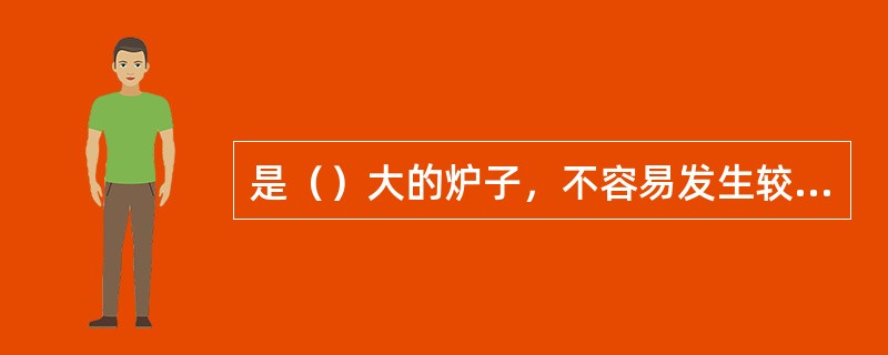 是（）大的炉子，不容易发生较大的喷溅。