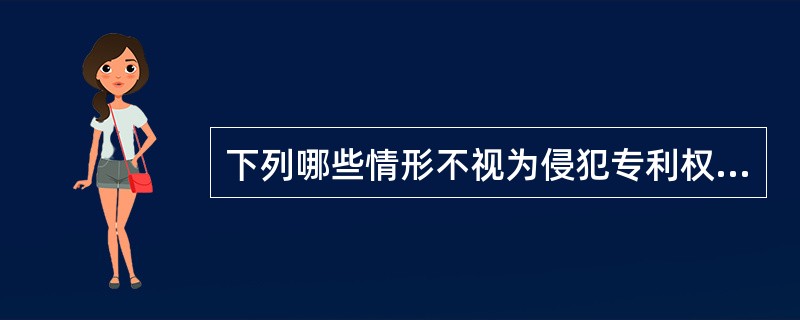 下列哪些情形不视为侵犯专利权（）。