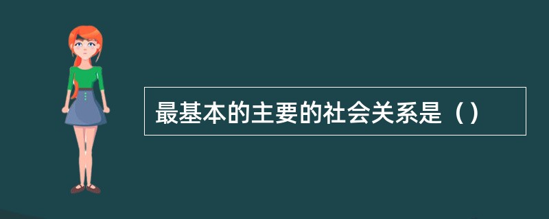 最基本的主要的社会关系是（）