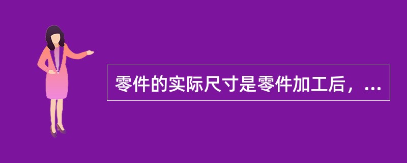 零件的实际尺寸是零件加工后，实际量得的尺寸