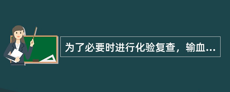 为了必要时进行化验复查，输血完毕血袋应在临床科室保留（）。