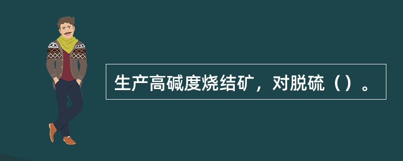生产高碱度烧结矿，对脱硫（）。