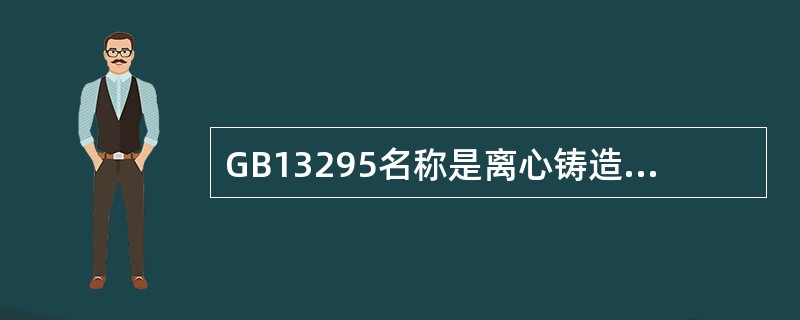 GB13295名称是离心铸造球墨铸铁管。