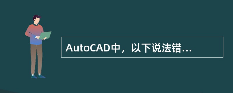 AutoCAD中，以下说法错误的是（）。