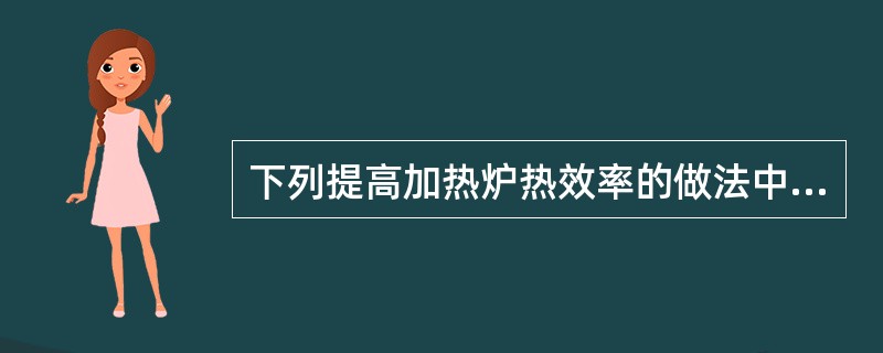 下列提高加热炉热效率的做法中，正确的是（）。