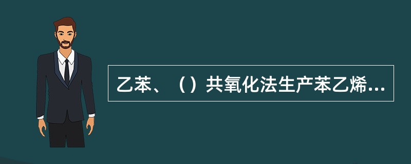 乙苯、（）共氧化法生产苯乙烯和（）。