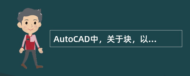 AutoCAD中，关于块，以下说法错误的是（）。