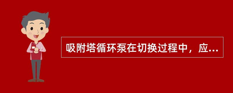 吸附塔循环泵在切换过程中，应确保（）。