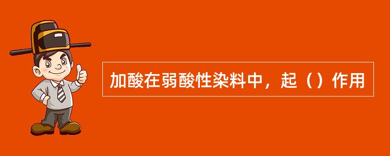 加酸在弱酸性染料中，起（）作用