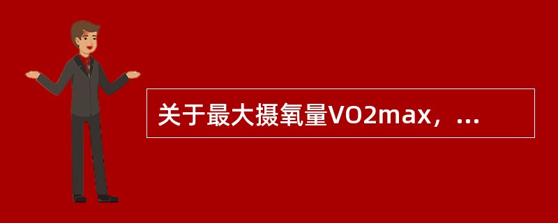 关于最大摄氧量VO2max，不正确的概念是（）