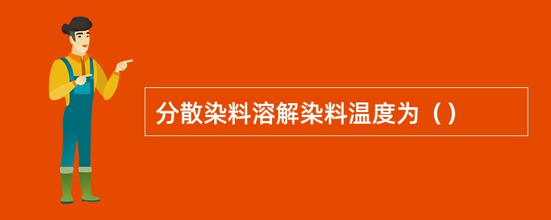 分散染料溶解染料温度为（）