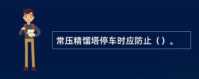 常压精馏塔停车时应防止（）。