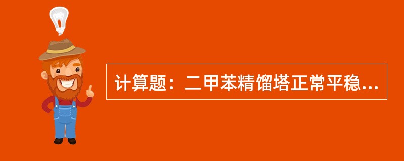 计算题：二甲苯精馏塔正常平稳运行期间，已知塔顶C8A采出为240吨/小时，计算出