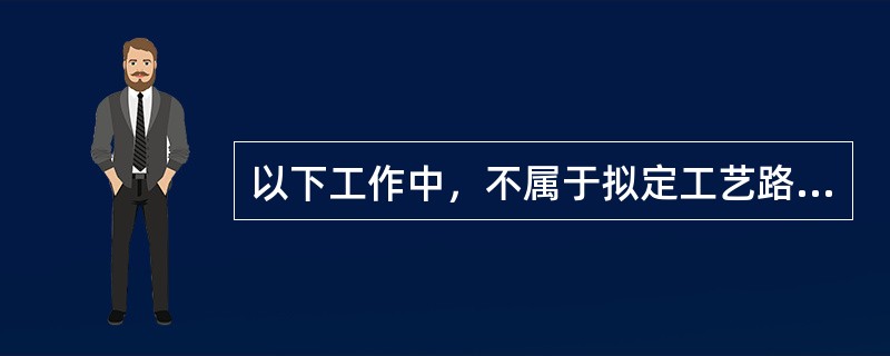 以下工作中，不属于拟定工艺路线的是（）。