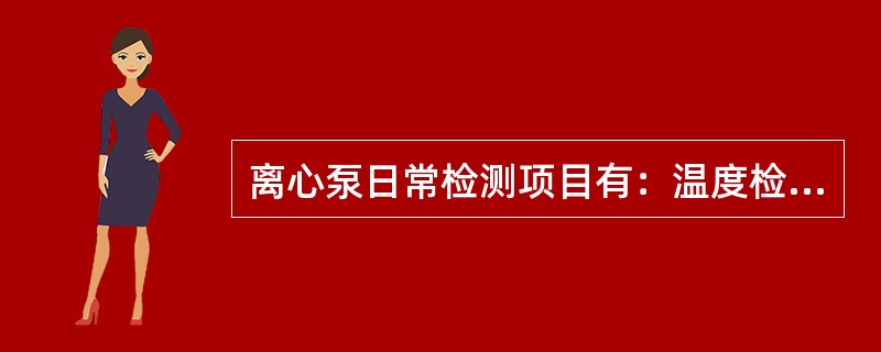 离心泵日常检测项目有：温度检测，振动检测和润滑油检查。（）