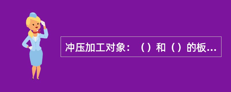 冲压加工对象：（）和（）的板材加工依据；加工设备：主要是（）、加工工艺装备：（）
