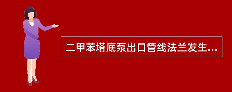 二甲苯塔底泵出口管线法兰发生严重泄漏且无法靠近时，除了报警以外，以几点说法错误的