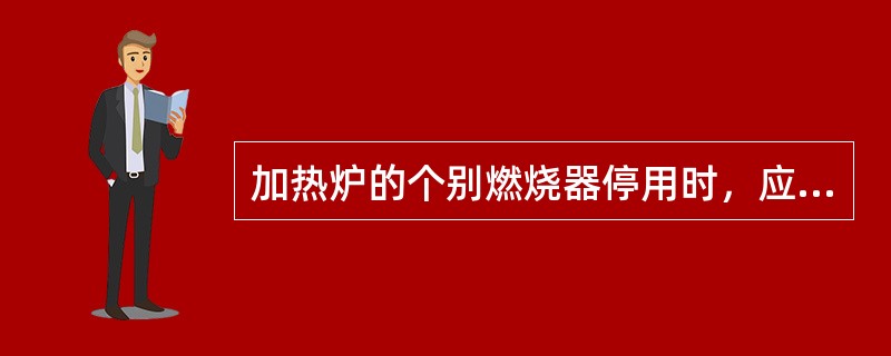 加热炉的个别燃烧器停用时，应关闭其风门，这样可减少加热炉热效率的下降。（）