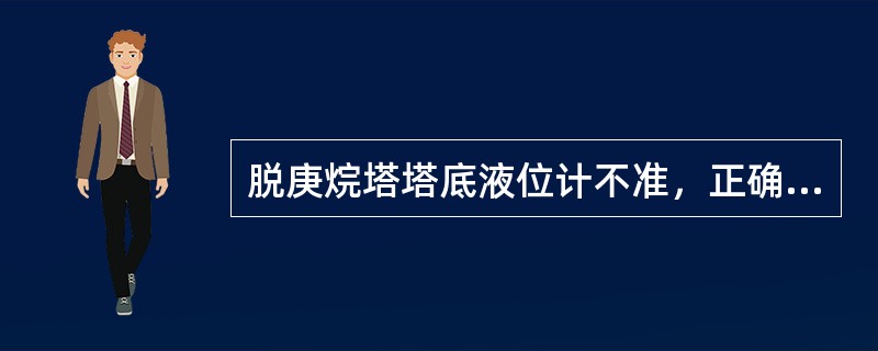 脱庚烷塔塔底液位计不准，正确的处理方法是（）。