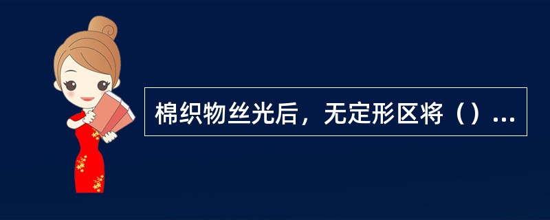 棉织物丝光后，无定形区将（），晶区将（），吸附性将（），缩水率（），而强度将（）