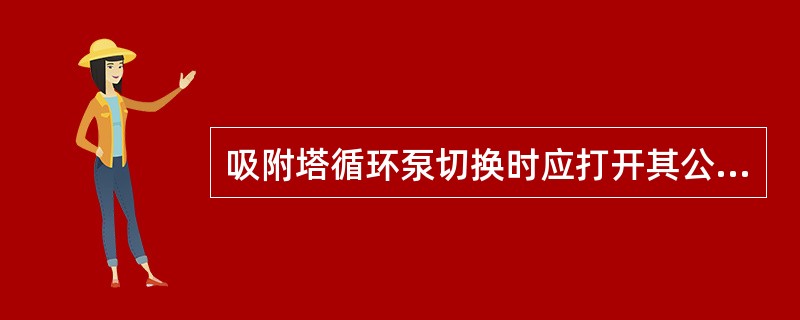 吸附塔循环泵切换时应打开其公共吸入口阀门，防止吸附系统A、B两塔发生压力不平衡而