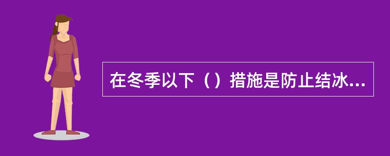 在冬季以下（）措施是防止结冰冻坏设备或者管道的。