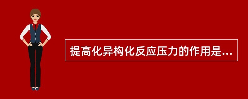 提高化异构化反应压力的作用是（）。
