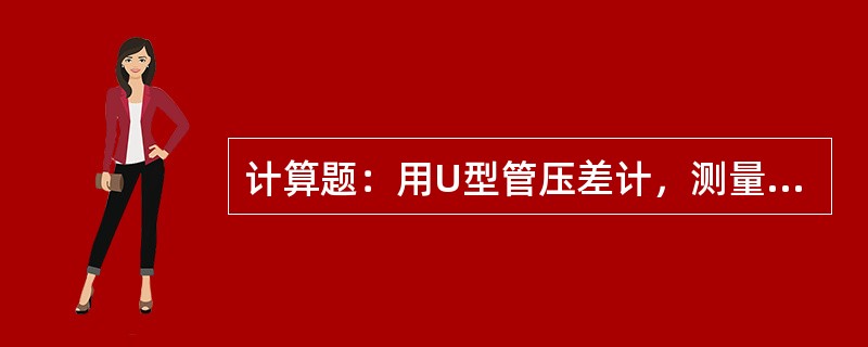 计算题：用U型管压差计，测量管道中某两点的压强差，要求分别以N/m2和mH2O表