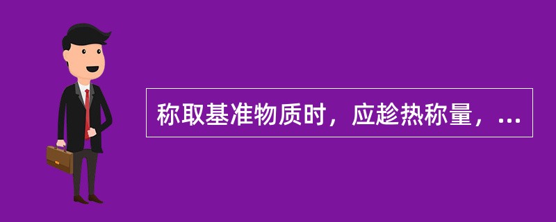 称取基准物质时，应趁热称量，否则容易吸水，使称取结果偏低。（）