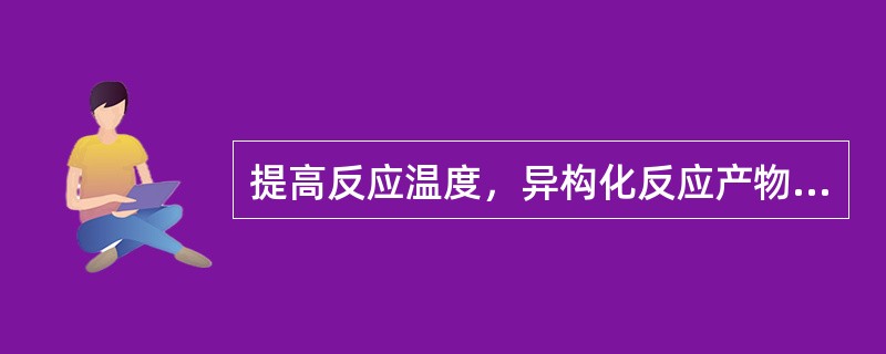 提高反应温度，异构化反应产物中的（）。