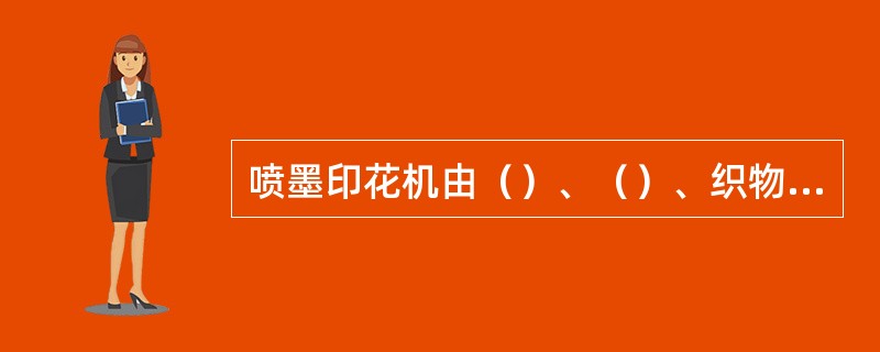 喷墨印花机由（）、（）、织物输送机构、烘干机构、控制机构和RIP软件构成。